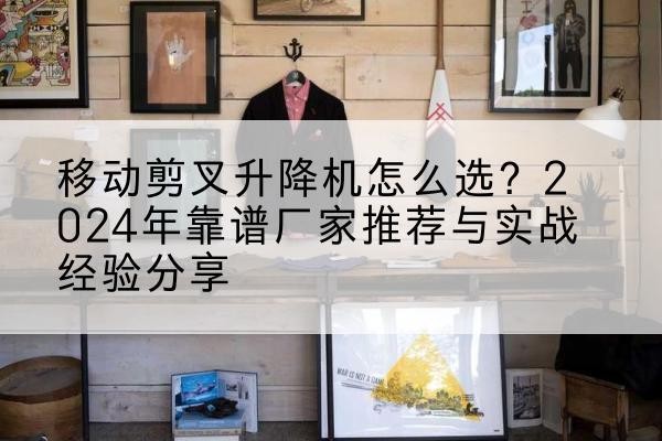 铜鼓升降平台厂家推荐-移动剪叉升降机怎么选？2024年靠谱厂家推荐与实战经验分享