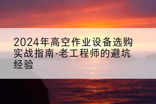 铜鼓高空作业升降机厂家推荐-2024年高空作业设备选购实战指南-老工程师的避坑经验