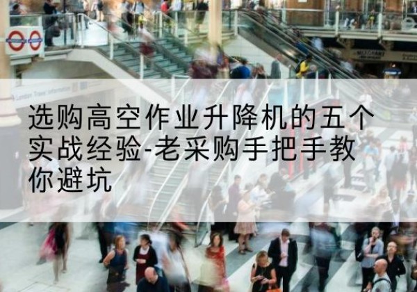 铜鼓高空作业升降机厂家-选购高空作业升降机的五个实战经验-老采购手把手教你避坑