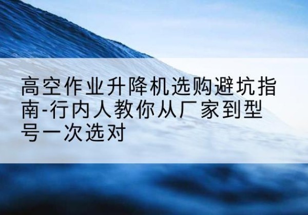 铜鼓升降平台厂家-高空作业升降机选购避坑指南-行内人教你从厂家到型号一次选对