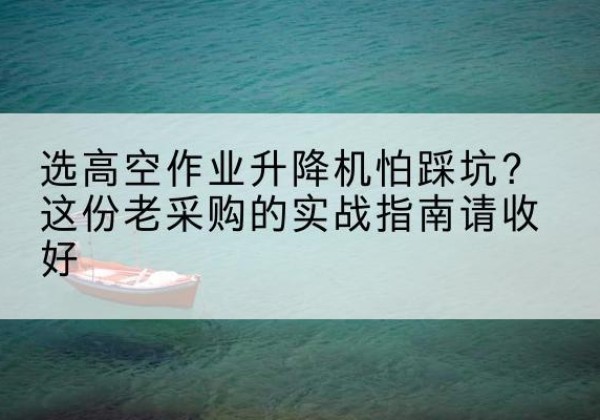 铜鼓高空作业升降机厂家推荐-选高空作业升降机怕踩坑？这份老采购的实战指南请收好