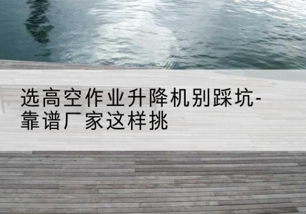 铜鼓剪叉式升降机厂家-选高空作业升降机别踩坑-靠谱厂家这样挑