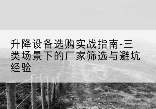 铜鼓移动式升降机厂家推荐-升降设备选购实战指南-三类场景下的厂家筛选与避坑经验