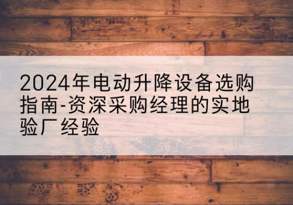 铜鼓电动剪叉升降平台厂家-2024年电动升降设备选购指南-资深采购经理的实地验厂经验