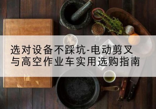 铜鼓电动剪叉升降平台怎么选-选对设备不踩坑-电动剪叉与高空作业车实用选购指南