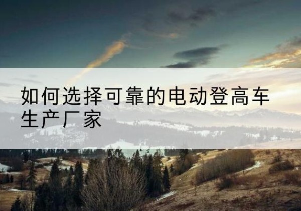 铜鼓电动登高车厂家-如何选择可靠的电动登高车生产厂家