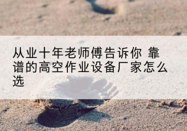 铜鼓高空作业升降机厂家推荐-从业十年老师傅告诉你 靠谱的高空作业设备厂家怎么选