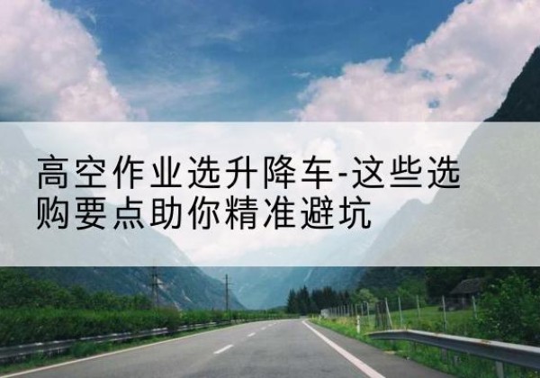 铜鼓升降车厂家-高空作业选升降车-这些选购要点助你*避坑