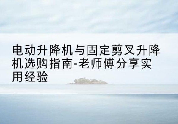 铜鼓电动升降机怎么选-电动升降机与固定剪叉升降机选购指南-老师傅分享实用经验