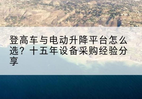 铜鼓登高车厂家厂家-登高车与电动升降平台怎么选？十五年设备采购经验分享