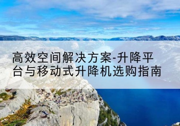 铜鼓升降平台厂家-*空间解决方案-升降平台与移动式升降机选购指南