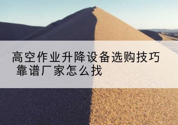 铜鼓电动升降平台厂家推荐-高空作业升降设备选购技巧 靠谱厂家怎么找