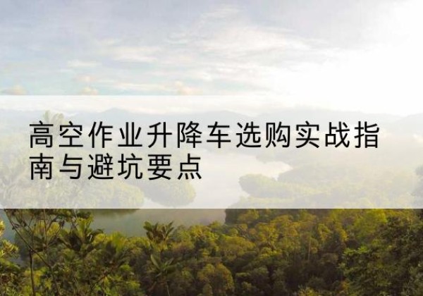 铜鼓升降车怎么选-高空作业升降车选购实战指南与避坑要点