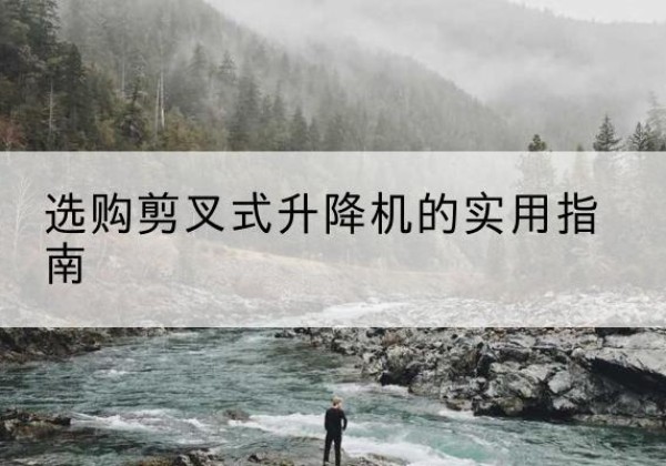 铜鼓剪叉式升降机怎么选-选购剪叉式升降机的实用指南