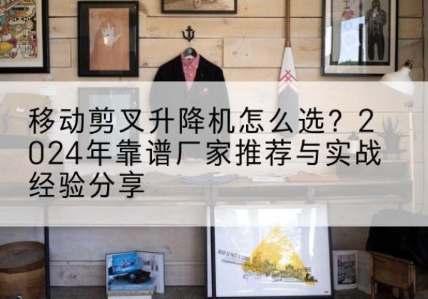 铜鼓升降平台厂家推荐-移动剪叉升降机怎么选？2024年靠谱厂家推荐与实战经验分享
