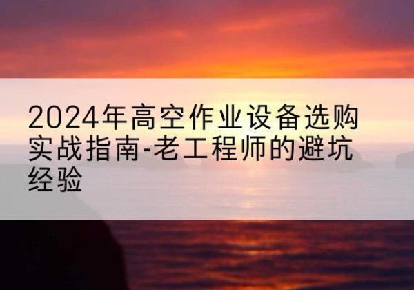 铜鼓高空作业升降机厂家推荐-2024年高空作业设备选购实战指南-老工程师的避坑经验