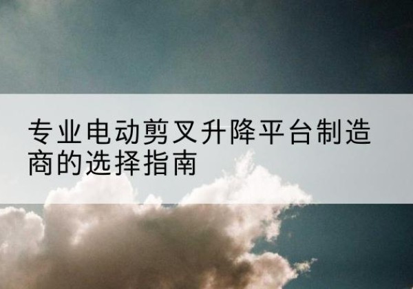 铜鼓电动剪叉升降平台厂家-专业电动剪叉升降平台制造商的选择指南